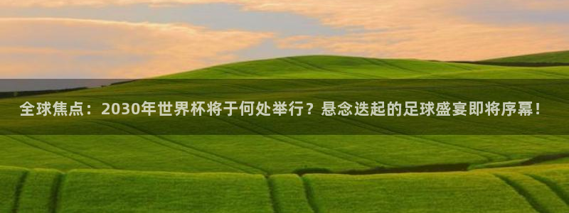 世界杯欧洲预选赛赛程:全球焦点:2030年世界杯将于何处举行?悬念迭起的足球盛宴即将序幕!